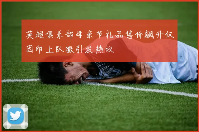 英超俱乐部母亲节礼品售价飙升仅因印上队徽引发热议