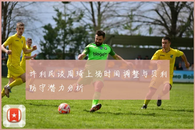 许利民谈周琦上场时间调整与贝利防守潜力分析