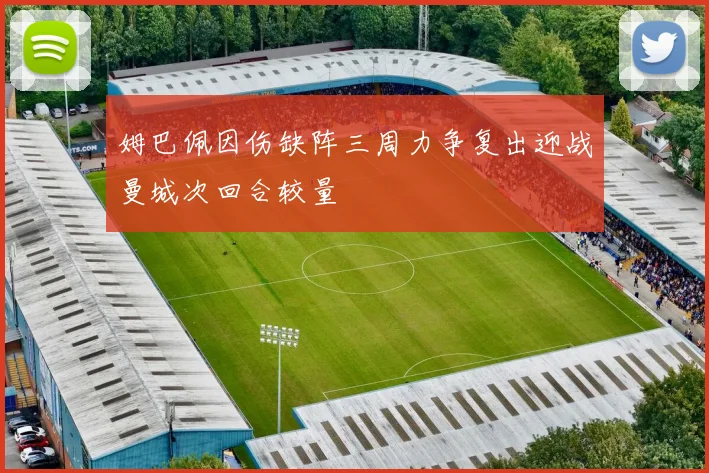 姆巴佩因伤缺阵三周力争复出迎战曼城次回合较量