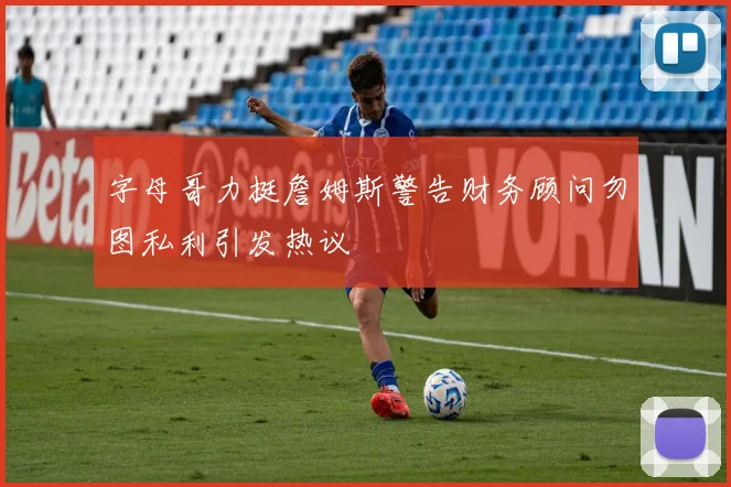 字母哥力挺詹姆斯警告财务顾问勿图私利引发热议