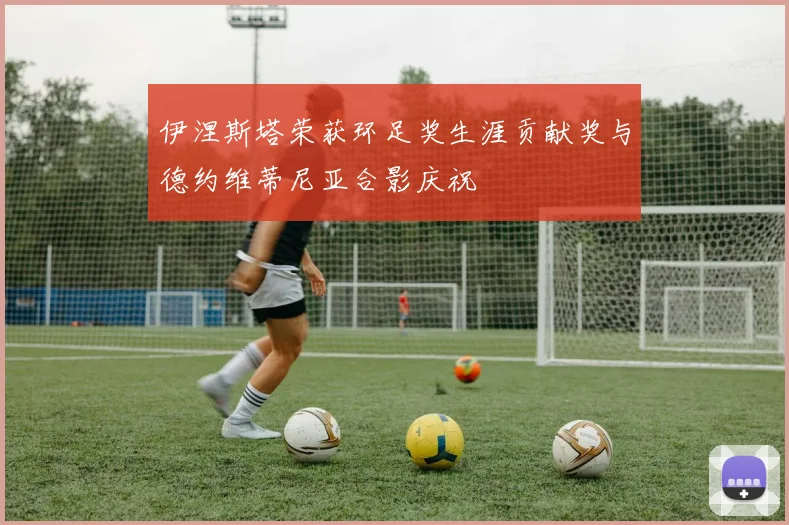 伊涅斯塔荣获环足奖生涯贡献奖与德约维蒂尼亚合影庆祝
