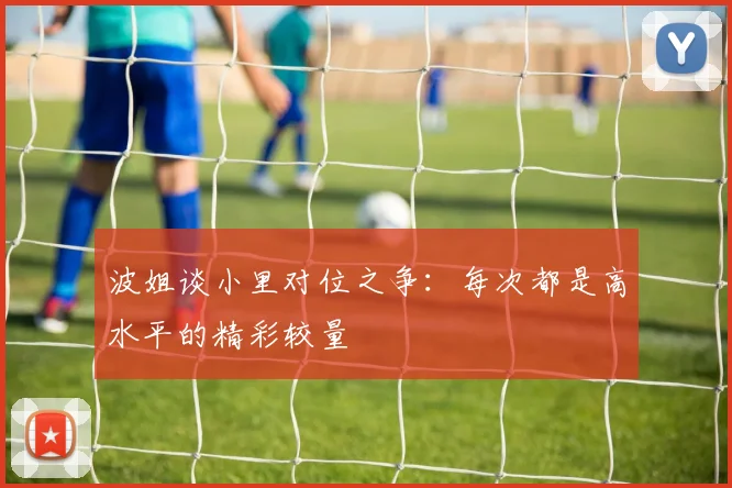 波姐谈小里对位之争：每次都是高水平的精彩较量