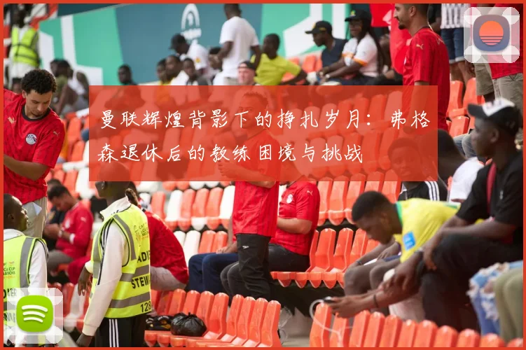 曼联辉煌背影下的挣扎岁月：弗格森退休后的教练困境与挑战