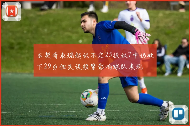 东契奇表现起伏不定25投仅7中仍砍下29分但失误频繁影响球队表现