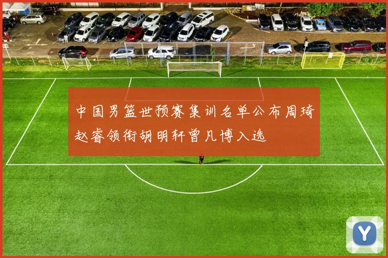 中国男篮世预赛集训名单公布周琦赵睿领衔胡明轩曾凡博入选