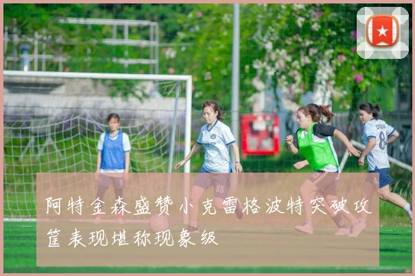 阿特金森盛赞小克雷格波特突破攻筐表现堪称现象级