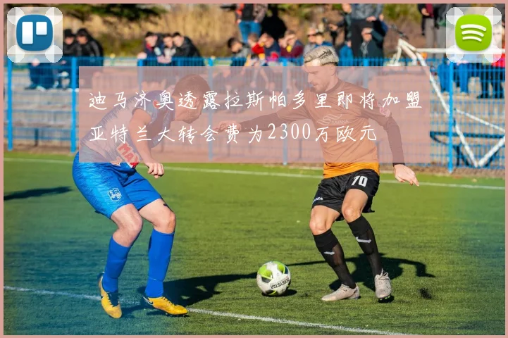 迪马济奥透露拉斯帕多里即将加盟亚特兰大转会费为2300万欧元