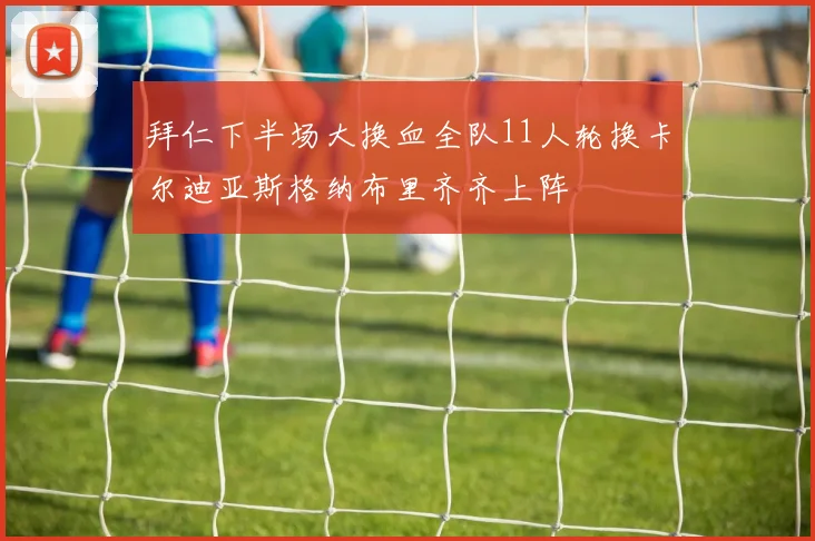拜仁下半场大换血全队11人轮换卡尔迪亚斯格纳布里齐齐上阵