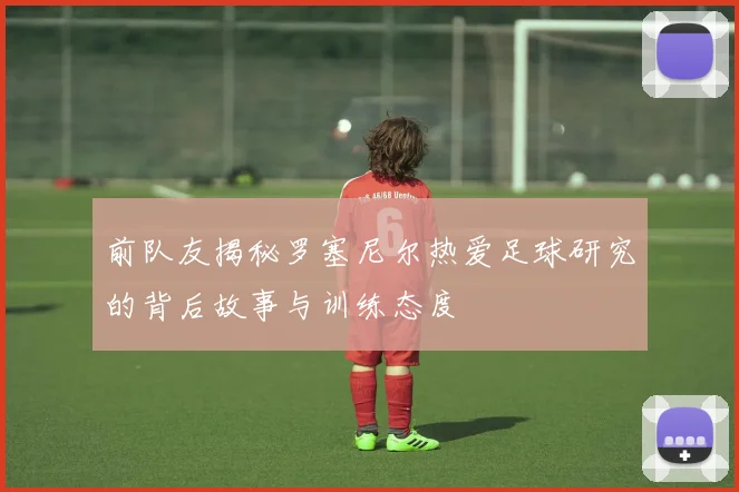 前队友揭秘罗塞尼尔热爱足球研究的背后故事与训练态度