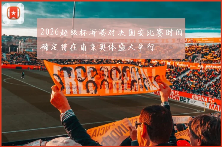 2026超级杯海港对决国安比赛时间确定将在南京奥体盛大举行