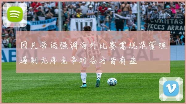因凡蒂诺强调海外比赛需规范管理遏制无序竞争对各方皆有益