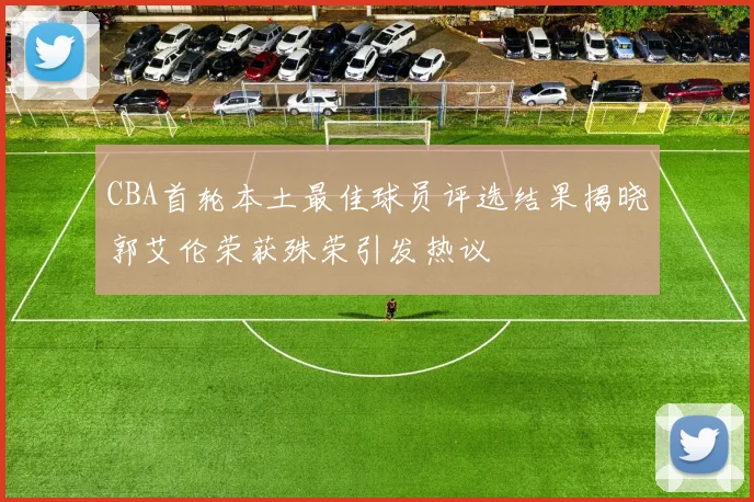 CBA首轮本土最佳球员评选结果揭晓郭艾伦荣获殊荣引发热议