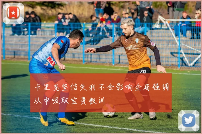 卡里克坚信失利不会影响全局强调从中吸取宝贵教训