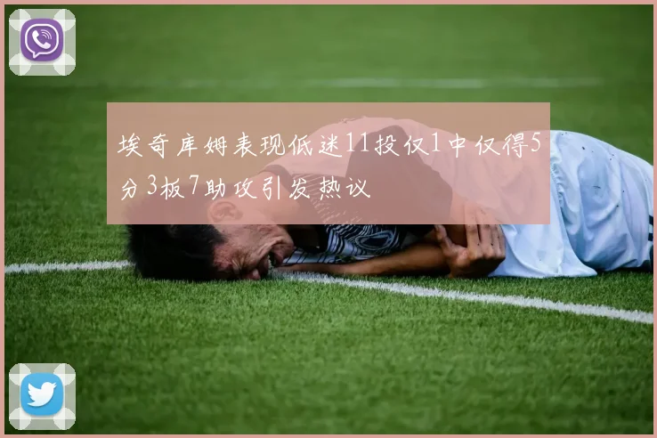 埃奇库姆表现低迷11投仅1中仅得5分3板7助攻引发热议