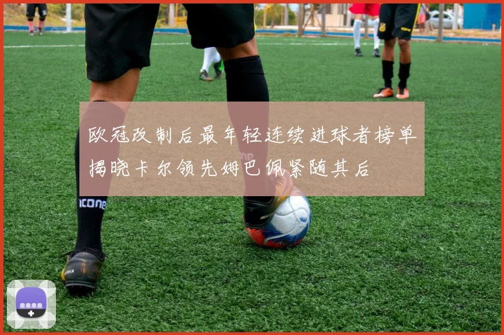 欧冠改制后最年轻连续进球者榜单揭晓卡尔领先姆巴佩紧随其后