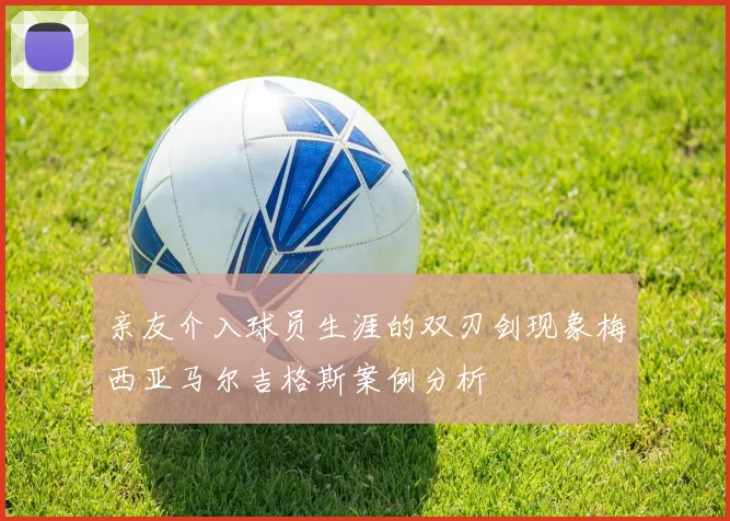 亲友介入球员生涯的双刃剑现象梅西亚马尔吉格斯案例分析