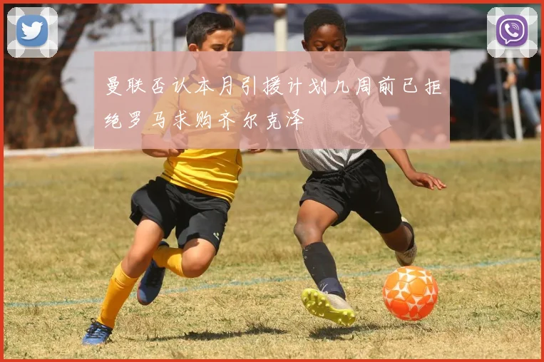 曼联否认本月引援计划几周前已拒绝罗马求购齐尔克泽