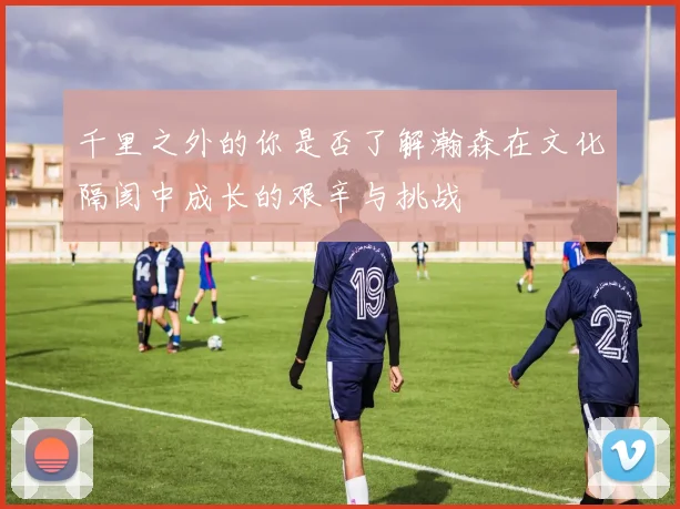 千里之外的你是否了解瀚森在文化隔阂中成长的艰辛与挑战