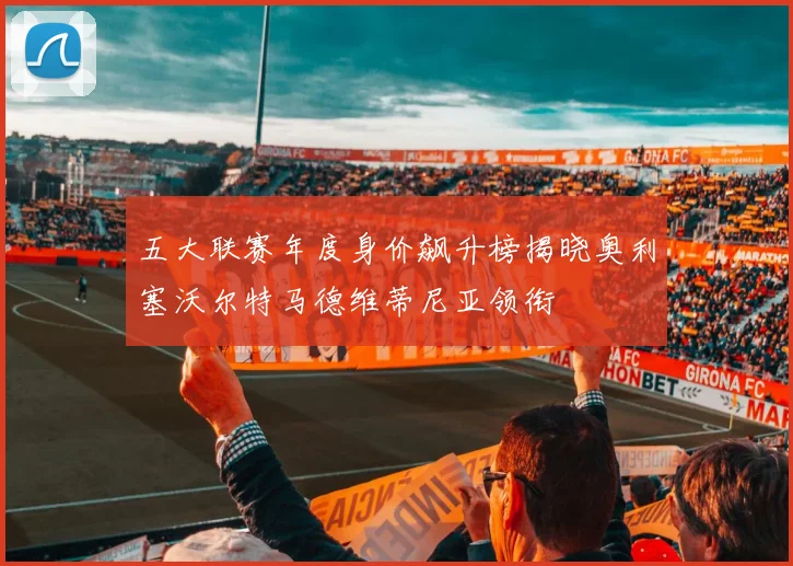 五大联赛年度身价飙升榜揭晓奥利塞沃尔特马德维蒂尼亚领衔