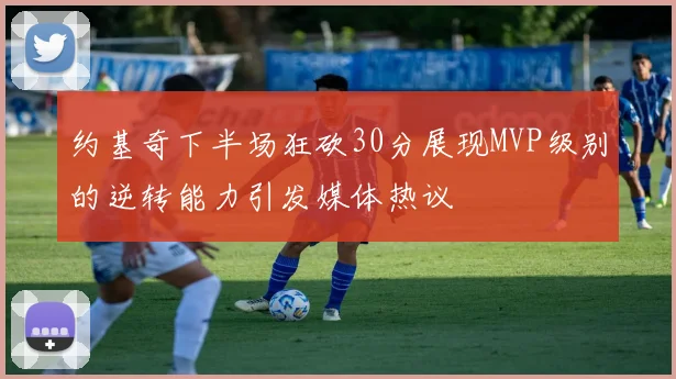 约基奇下半场狂砍30分展现MVP级别的逆转能力引发媒体热议