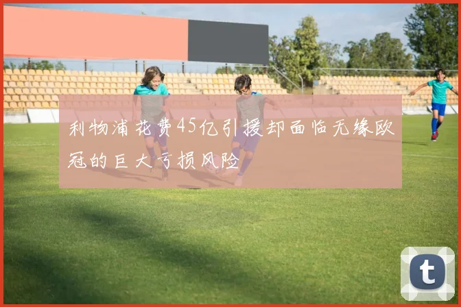 利物浦花费45亿引援却面临无缘欧冠的巨大亏损风险