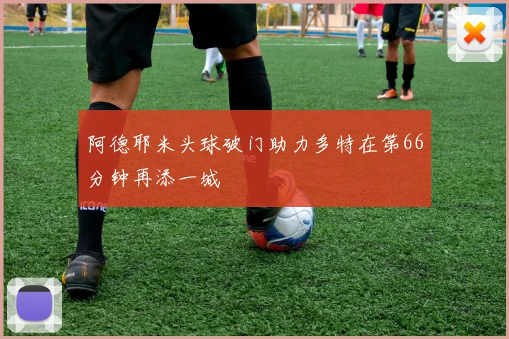 阿德耶米头球破门助力多特在第66分钟再添一城