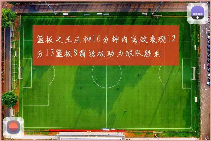 篮板之王庄神16分钟内高效表现12分13篮板8前场板助力球队胜利