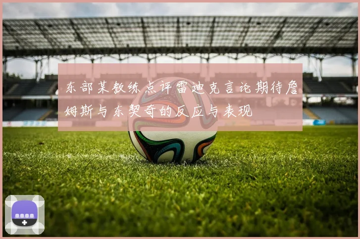 东部某教练点评雷迪克言论期待詹姆斯与东契奇的反应与表现
