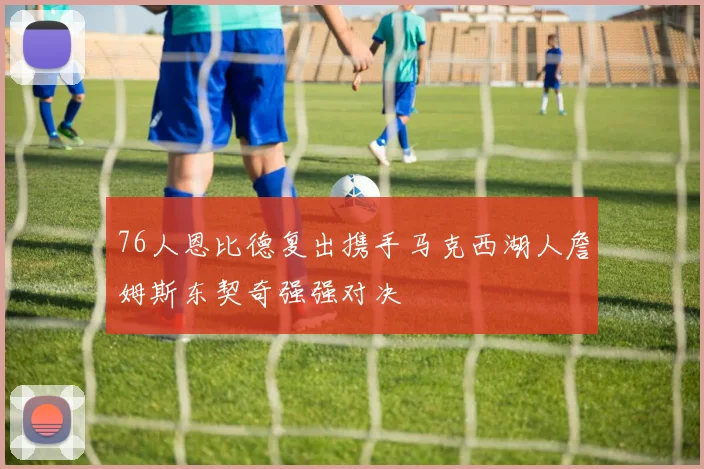 76人恩比德复出携手马克西湖人詹姆斯东契奇强强对决