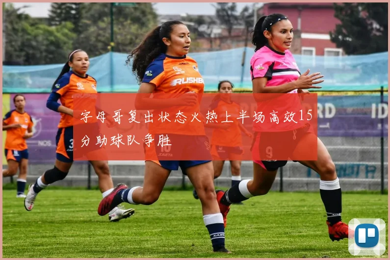 字母哥复出状态火热上半场高效15分助球队争胜