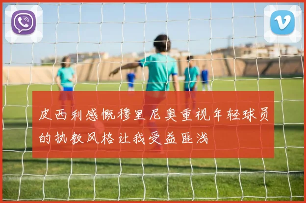 皮西利感慨穆里尼奥重视年轻球员的执教风格让我受益匪浅