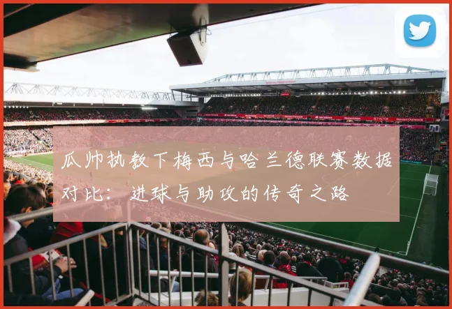 瓜帅执教下梅西与哈兰德联赛数据对比：进球与助攻的传奇之路