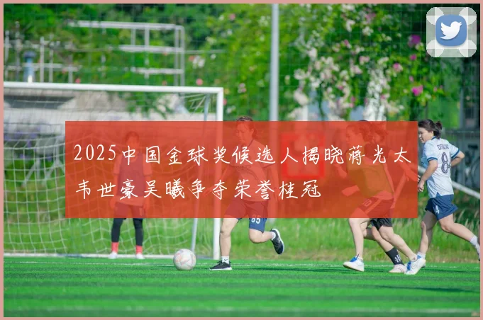 2025中国金球奖候选人揭晓蒋光太韦世豪吴曦争夺荣誉桂冠