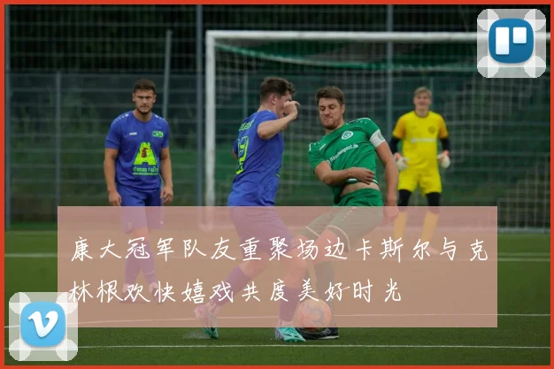 康大冠军队友重聚场边卡斯尔与克林根欢快嬉戏共度美好时光