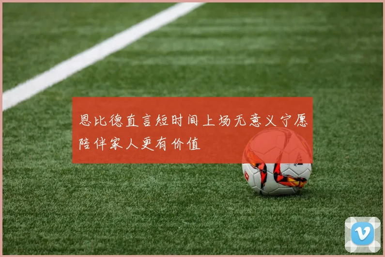 恩比德直言短时间上场无意义宁愿陪伴家人更有价值