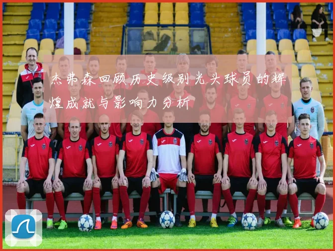 杰弗森回顾历史级别光头球员的辉煌成就与影响力分析
