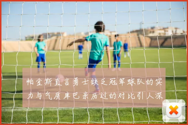 帕金斯直言勇士缺乏冠军球队的实力与气质库巴亲历过的对比引人深思