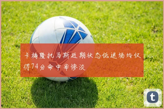 卡梅隆托马斯近期状态低迷场均仅得74分命中率惨淡