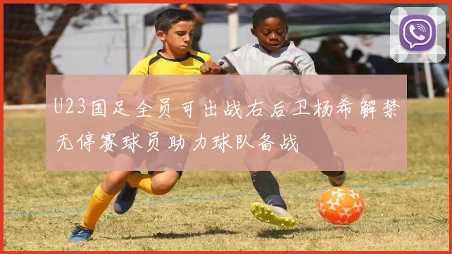 U23国足全员可出战右后卫杨希解禁无停赛球员助力球队备战