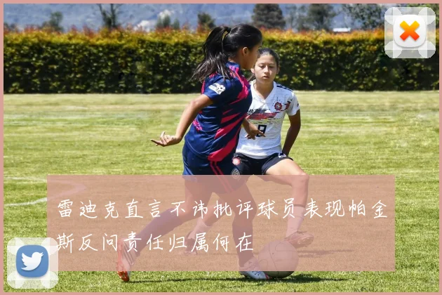 雷迪克直言不讳批评球员表现帕金斯反问责任归属何在