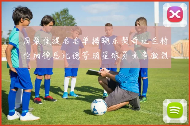 周最佳提名名单揭晓东契奇杜兰特伦纳德恩比德等明星球员竞争激烈