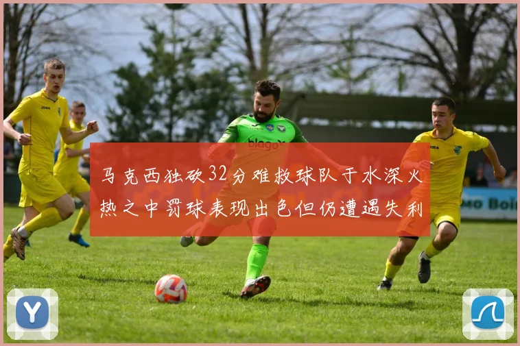 马克西独砍32分难救球队于水深火热之中罚球表现出色但仍遭遇失利