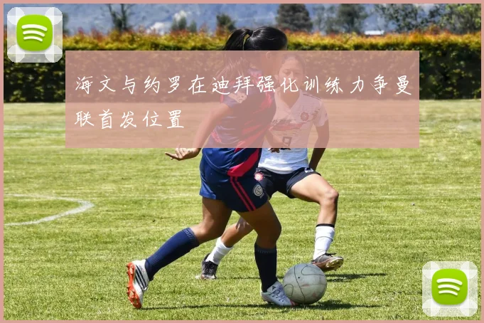 海文与约罗在迪拜强化训练力争曼联首发位置