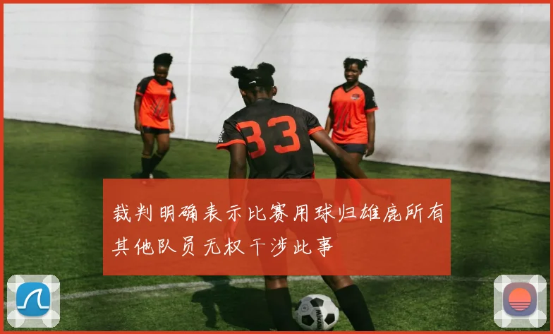 裁判明确表示比赛用球归雄鹿所有其他队员无权干涉此事