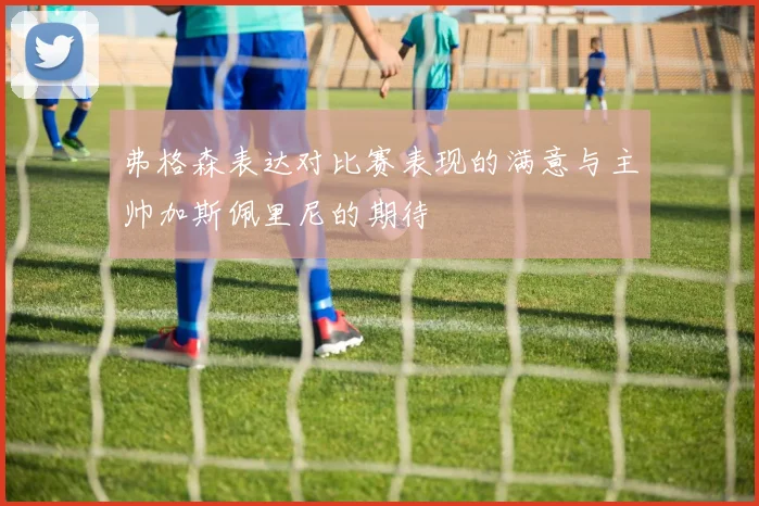 弗格森表达对比赛表现的满意与主帅加斯佩里尼的期待