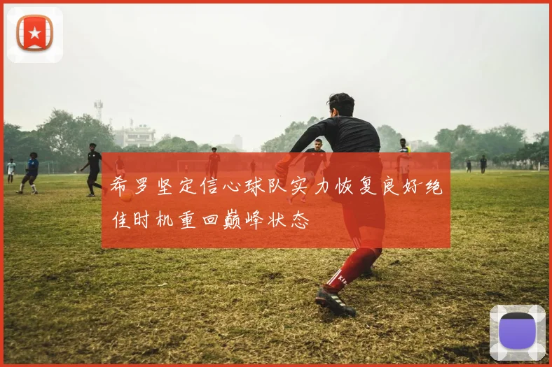 希罗坚定信心球队实力恢复良好绝佳时机重回巅峰状态
