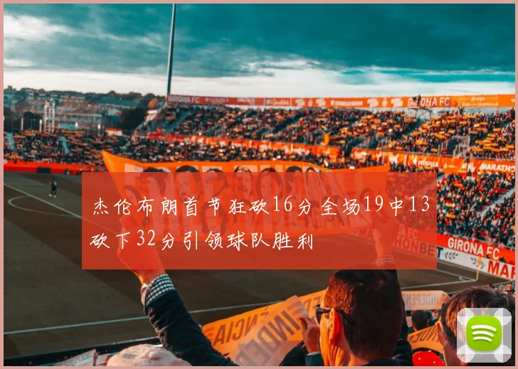 杰伦布朗首节狂砍16分全场19中13砍下32分引领球队胜利