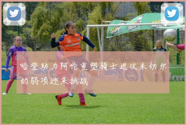 哈登助力阿伦重塑骑士进攻米切尔的弱项迎来挑战