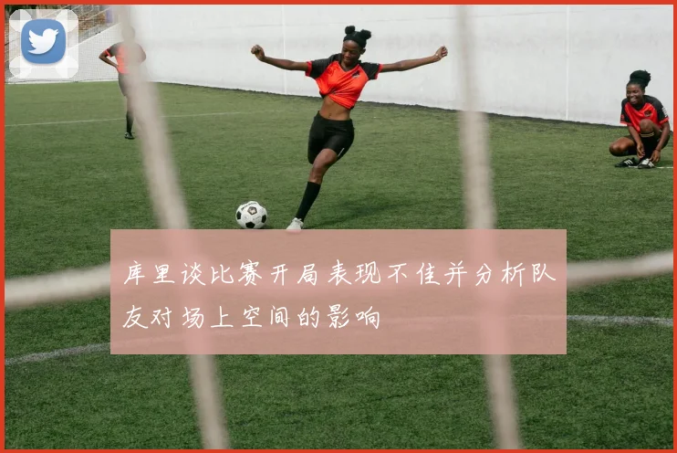 库里谈比赛开局表现不佳并分析队友对场上空间的影响