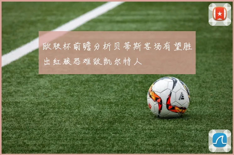欧联杯前瞻分析贝蒂斯客场有望胜出红狼恐难敌凯尔特人